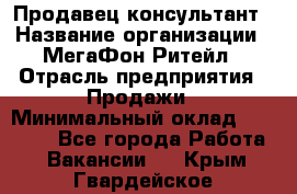 Продавец-консультант › Название организации ­ МегаФон Ритейл › Отрасль предприятия ­ Продажи › Минимальный оклад ­ 28 000 - Все города Работа » Вакансии   . Крым,Гвардейское